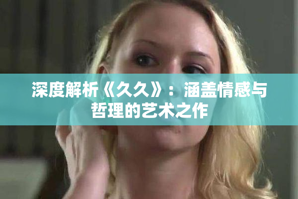 深度解析《久久》：涵盖情感与哲理的艺术之作