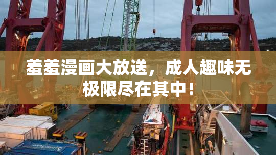 羞羞漫画大放送，成人趣味无极限尽在其中！