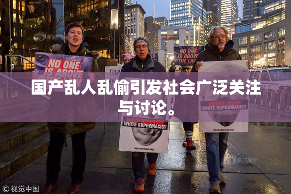国产乱人乱偷引发社会广泛关注与讨论。
