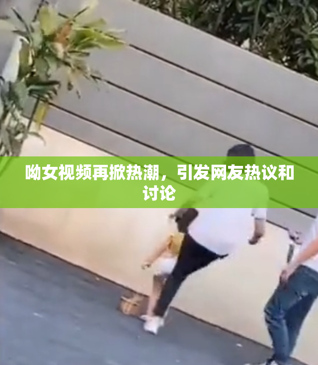 呦女视频再掀热潮，引发网友热议和讨论