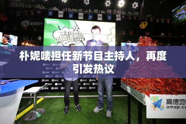 朴妮唛担任新节目主持人，再度引发热议
