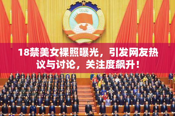 18禁美女裸照曝光，引发网友热议与讨论，关注度飙升！