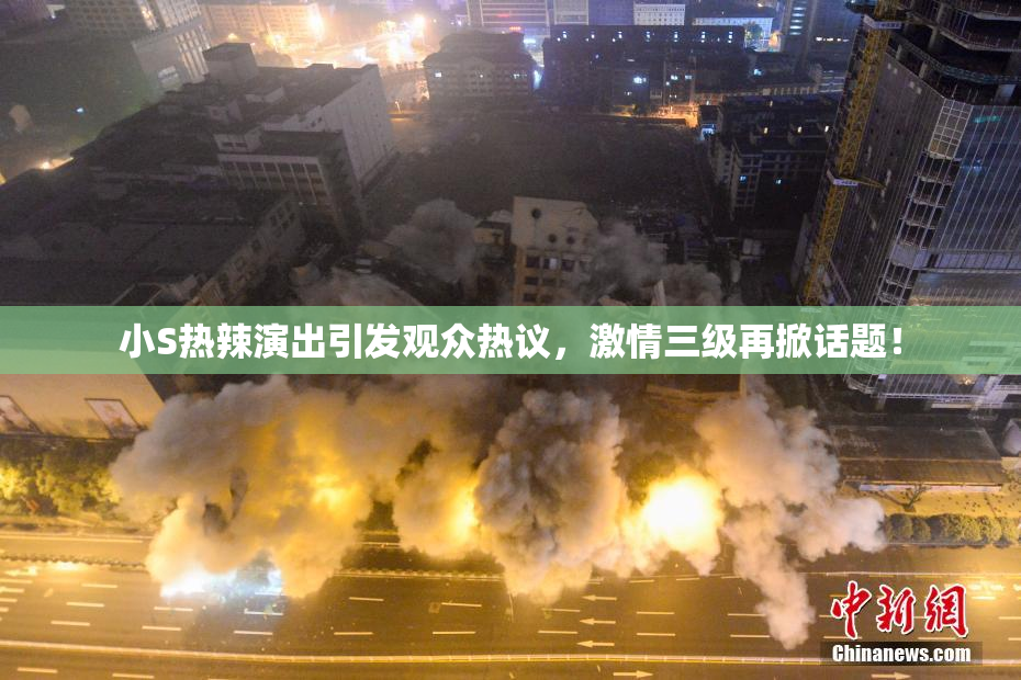 小S热辣演出引发观众热议，激情三级再掀话题！