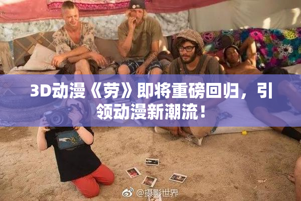 3D动漫《劳》即将重磅回归，引领动漫新潮流！