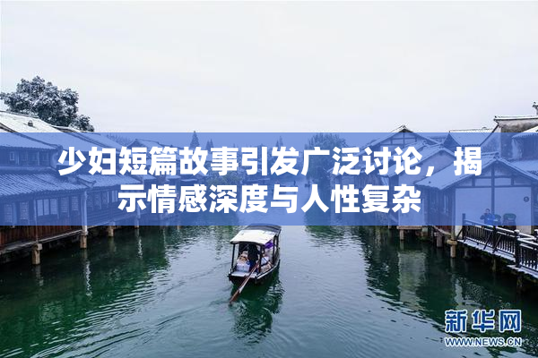 少妇短篇故事引发广泛讨论，揭示情感深度与人性复杂