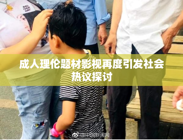 成人理伦题材影视再度引发社会热议探讨