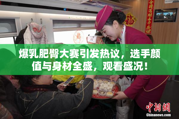 爆乳肥臀大赛引发热议，选手颜值与身材全盛，观看盛况！