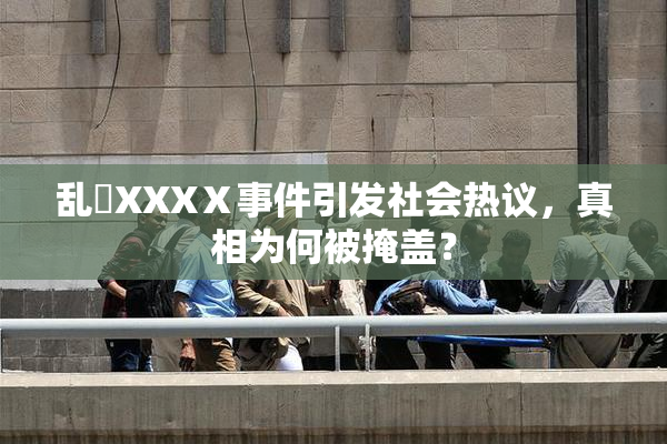 乱婬XXXⅩ事件引发社会热议，真相为何被掩盖？