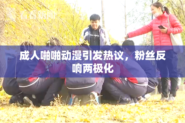 成人啪啪动漫引发热议，粉丝反响两极化