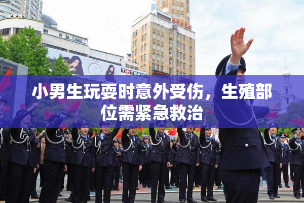 小男生玩耍时意外受伤，生殖部位需紧急救治
