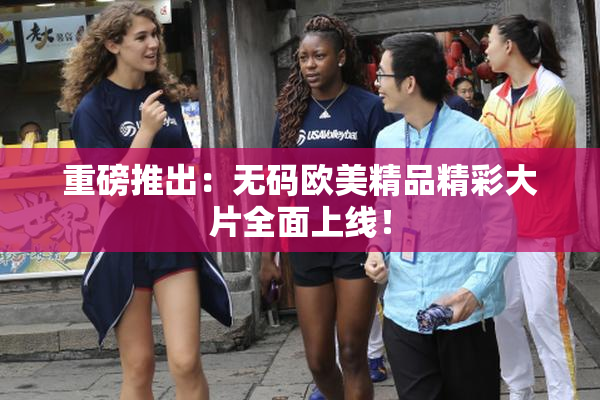 重磅推出：无码欧美精品精彩大片全面上线！