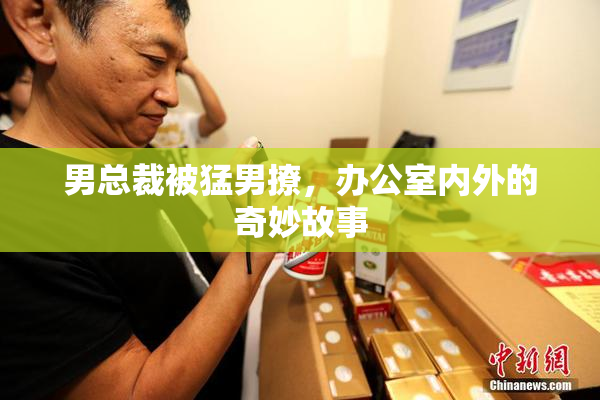 男总裁被猛男撩，办公室内外的奇妙故事
