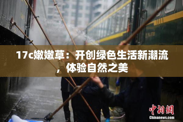 17c嫩嫩草：开创绿色生活新潮流，体验自然之美