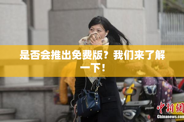 是否会推出免费版？我们来了解一下！
