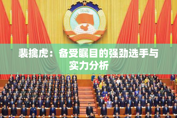 裴擒虎：备受瞩目的强劲选手与实力分析