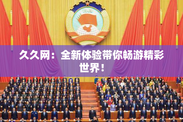 久久网：全新体验带你畅游精彩世界！