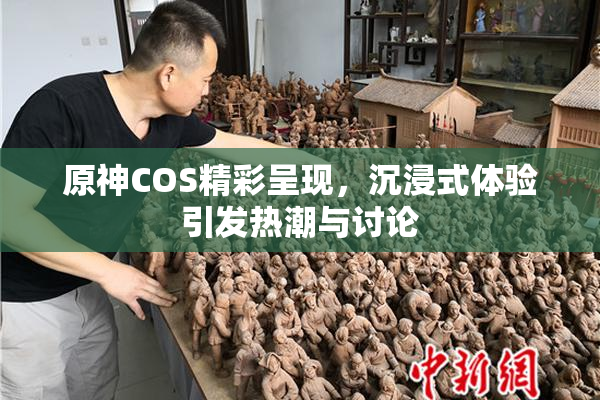 原神COS精彩呈现，沉浸式体验引发热潮与讨论