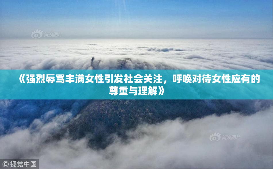 《强烈辱骂丰满女性引发社会关注，呼唤对待女性应有的尊重与理解》
