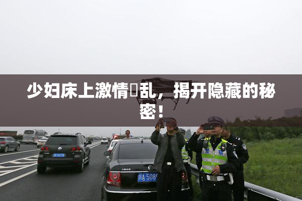 少妇床上激情婬乱，揭开隐藏的秘密！