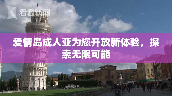 爱情岛成人亚为您开放新体验，探索无限可能