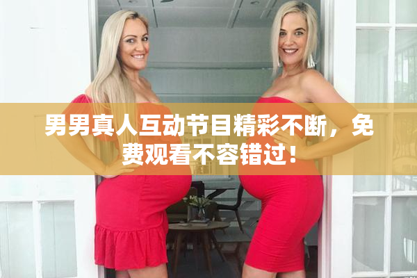 男男真人互动节目精彩不断，免费观看不容错过！