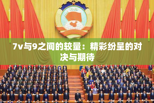 7v与9之间的较量：精彩纷呈的对决与期待