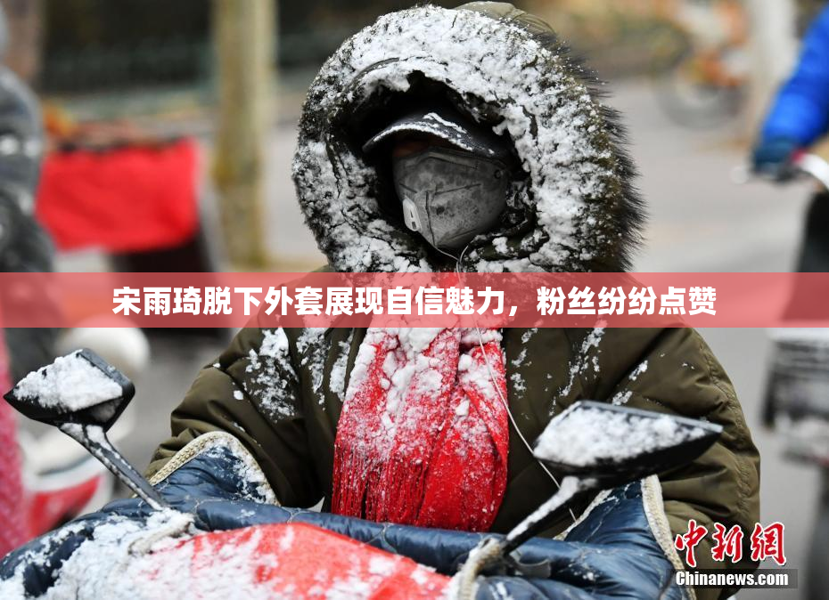 宋雨琦脱下外套展现自信魅力，粉丝纷纷点赞