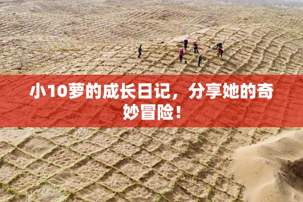 小10萝的成长日记，分享她的奇妙冒险！