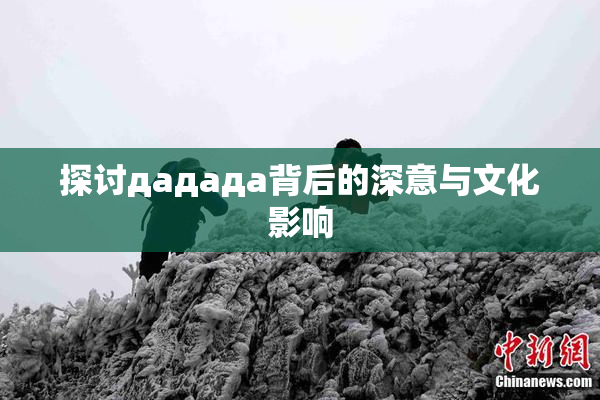 探讨дададa背后的深意与文化影响
