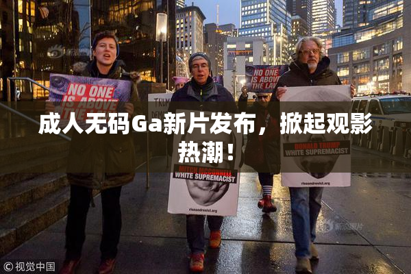 成人无码Ga新片发布，掀起观影热潮！