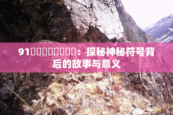 91❌‌❌‌❌‌❌‌：探秘神秘符号背后的故事与意义