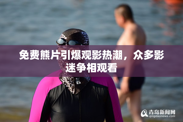 免费熊片引爆观影热潮，众多影迷争相观看