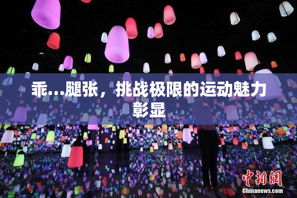 乖…腿张，挑战极限的运动魅力彰显