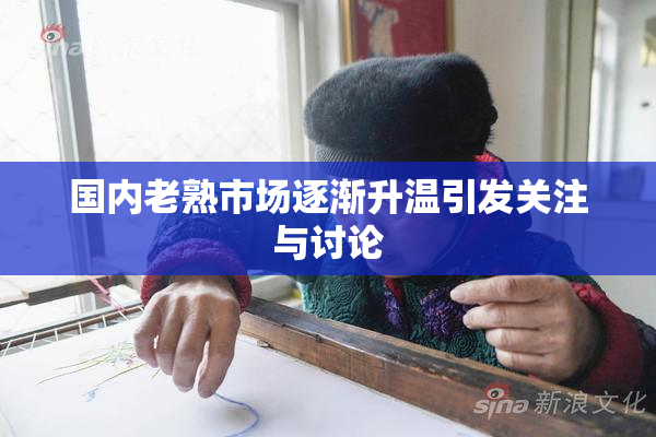 国内老熟市场逐渐升温引发关注与讨论