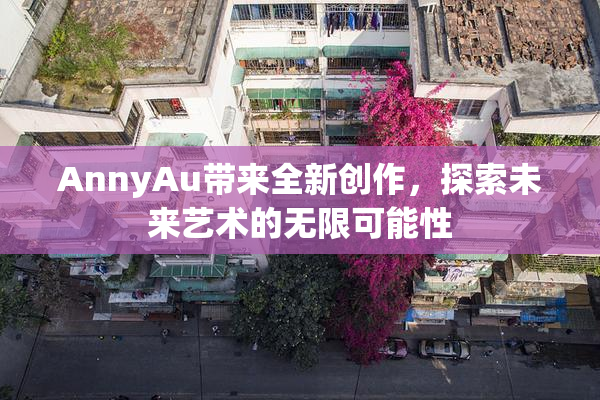 AnnyAu带来全新创作，探索未来艺术的无限可能性