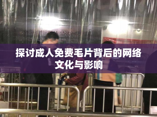 探讨成人免费毛片背后的网络文化与影响