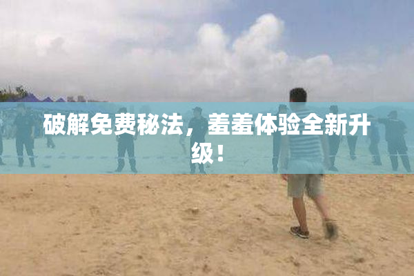 破解免费秘法，羞羞体验全新升级！