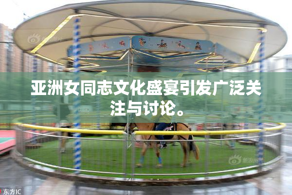 亚洲女同志文化盛宴引发广泛关注与讨论。