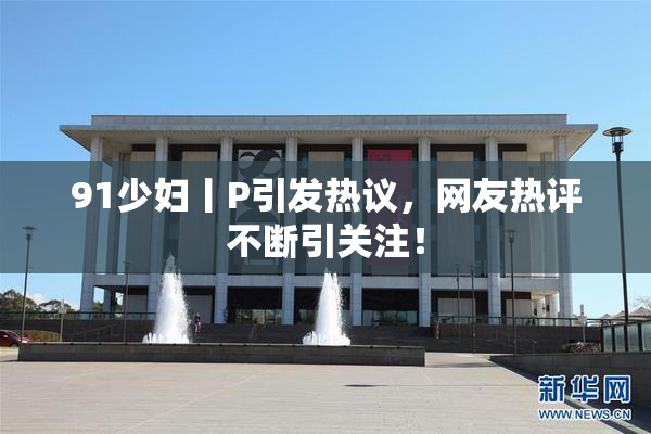91少妇丨P引发热议，网友热评不断引关注！