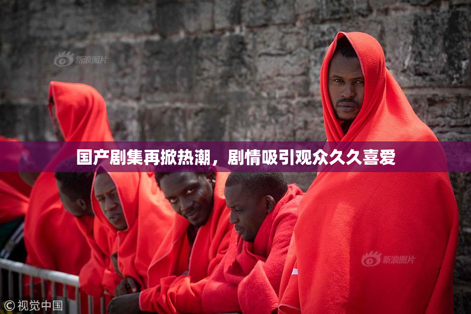国产剧集再掀热潮，剧情吸引观众久久喜爱