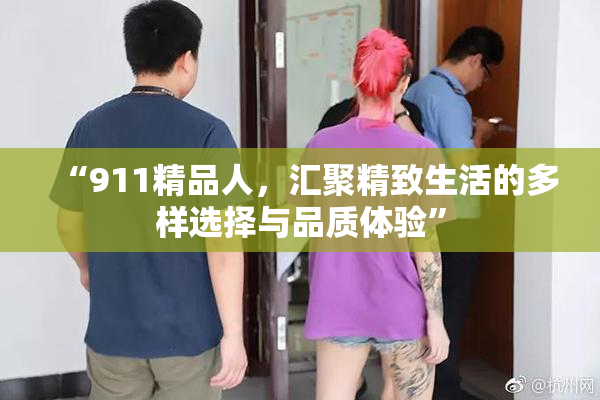 “911精品人，汇聚精致生活的多样选择与品质体验”