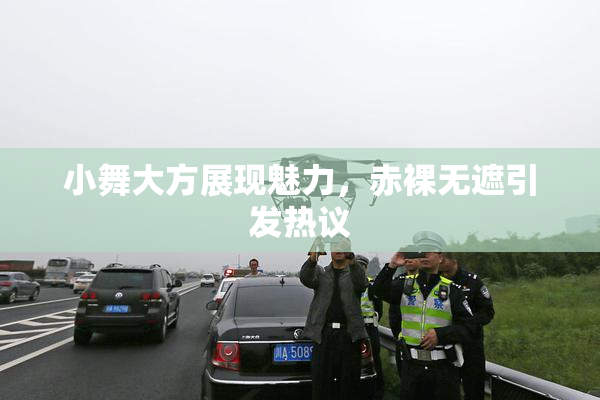 小舞大方展现魅力，赤裸无遮引发热议