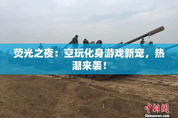 荧光之夜：空玩化身游戏新宠，热潮来袭！