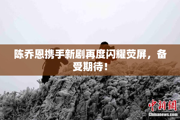 陈乔恩携手新剧再度闪耀荧屏，备受期待！