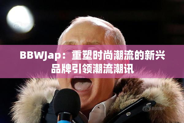 BBWJap：重塑时尚潮流的新兴品牌引领潮流潮讯