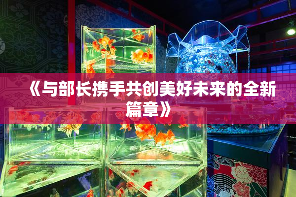 《与部长携手共创美好未来的全新篇章》