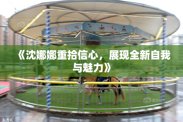 《沈娜娜重拾信心，展现全新自我与魅力》