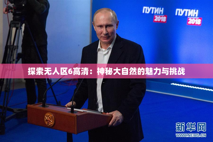 探索无人区6高清：神秘大自然的魅力与挑战