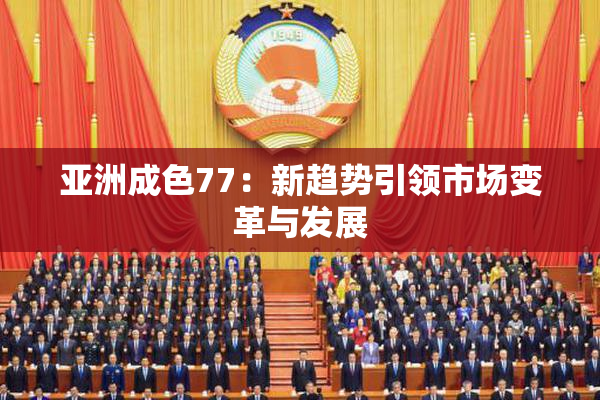 亚洲成色77：新趋势引领市场变革与发展
