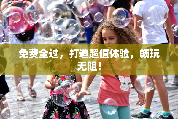免费全过，打造超值体验，畅玩无阻！